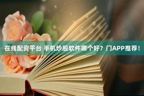 在线配资平台 手机炒股软件哪个好？门APP推荐！