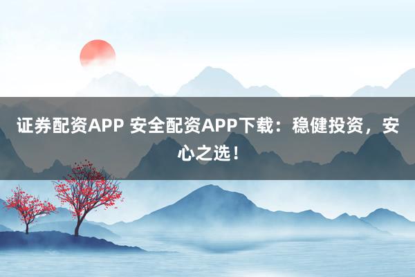证券配资APP 安全配资APP下载：稳健投资，安心之选！