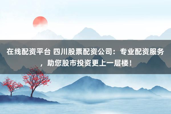 在线配资平台 四川股票配资公司：专业配资服务，助您股市投资更上一层楼！