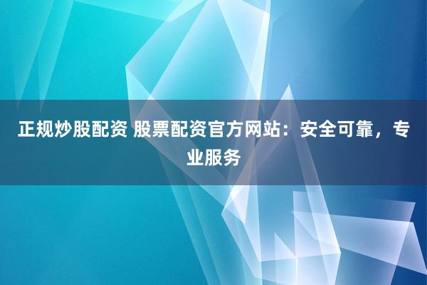 正规炒股配资 股票配资官方网站：安全可靠，专业服务