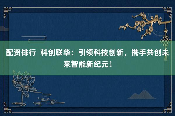 配资排行  科创联华：引领科技创新，携手共创未来智能新纪元！