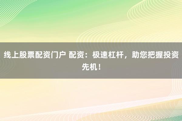 线上股票配资门户 配资：极速杠杆，助您把握投资先机！