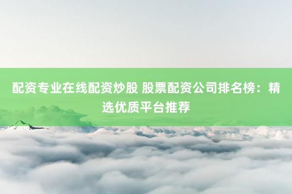 配资专业在线配资炒股 股票配资公司排名榜：精选优质平台推荐
