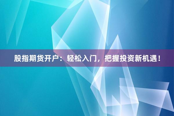 股指期货开户：轻松入门，把握投资新机遇！