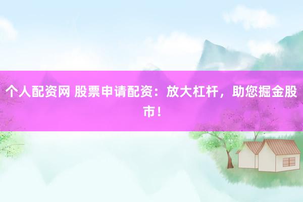 个人配资网 股票申请配资：放大杠杆，助您掘金股市！