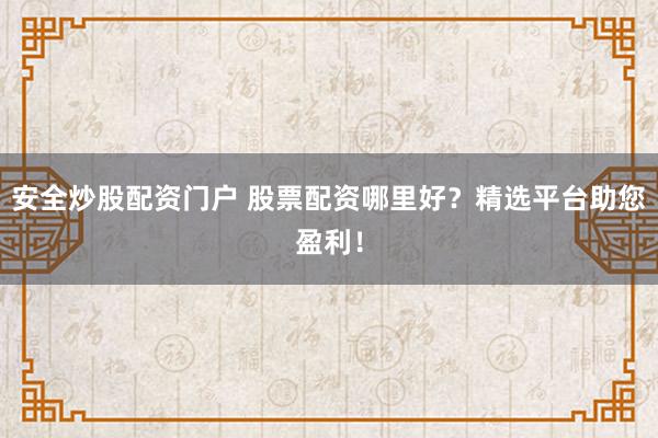 安全炒股配资门户 股票配资哪里好？精选平台助您盈利！
