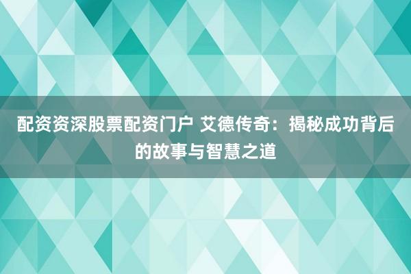 配资资深股票配资门户 艾德传奇：揭秘成功背后的故事与智慧之道