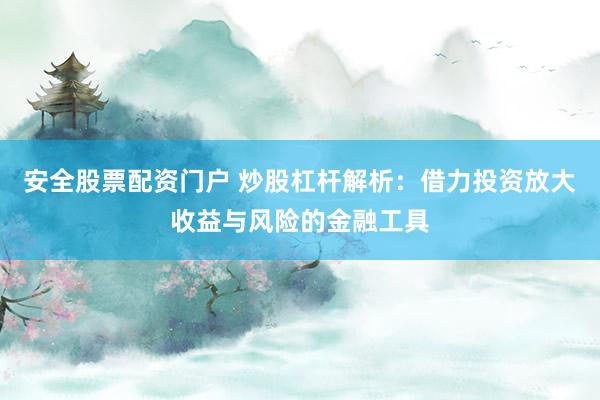 安全股票配资门户 炒股杠杆解析：借力投资放大收益与风险的金融工具