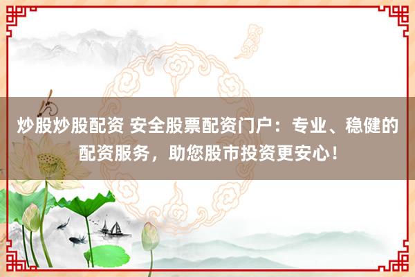 炒股炒股配资 安全股票配资门户：专业、稳健的配资服务，助您股市投资更安心！