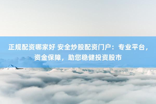 正规配资哪家好 安全炒股配资门户：专业平台，资金保障，助您稳健投资股市