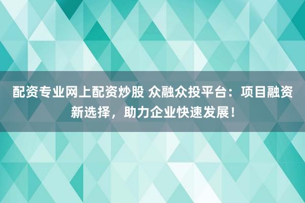 配资专业网上配资炒股 众融众投平台：项目融资新选择，助力企业快速发展！