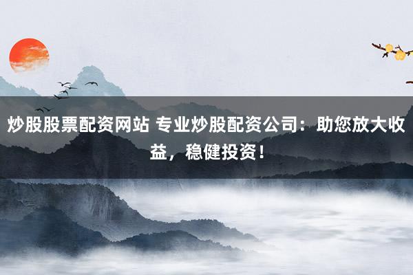 炒股股票配资网站 专业炒股配资公司：助您放大收益，稳健投资！