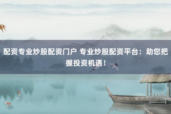 配资专业炒股配资门户 专业炒股配资平台：助您把握投资机遇！