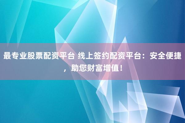 最专业股票配资平台 线上签约配资平台：安全便捷，助您财富增值！