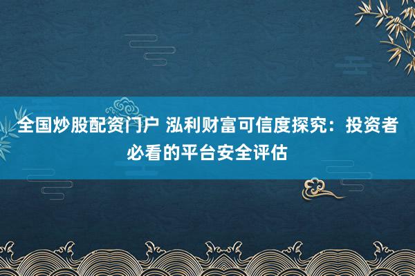 全国炒股配资门户 泓利财富可信度探究：投资者必看的平台安全评估
