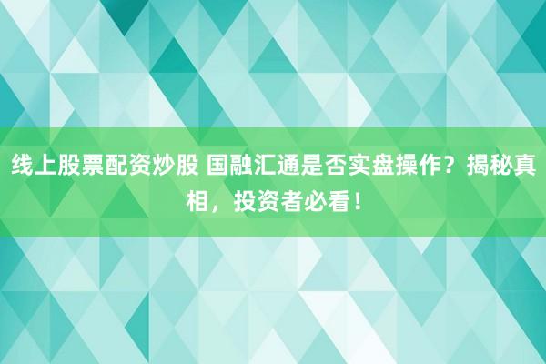 线上股票配资炒股 国融汇通是否实盘操作？揭秘真相，投资者必看！