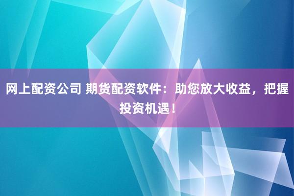 网上配资公司 期货配资软件：助您放大收益，把握投资机遇！