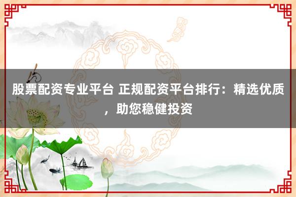 股票配资专业平台 正规配资平台排行：精选优质，助您稳健投资