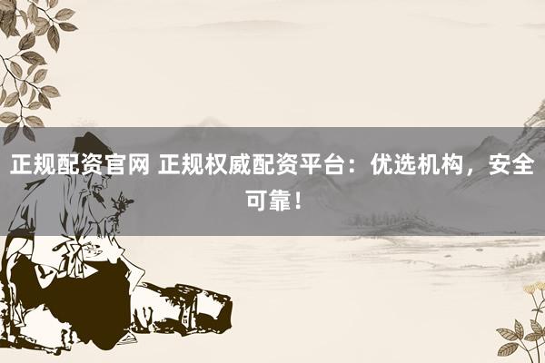 正规配资官网 正规权威配资平台：优选机构，安全可靠！