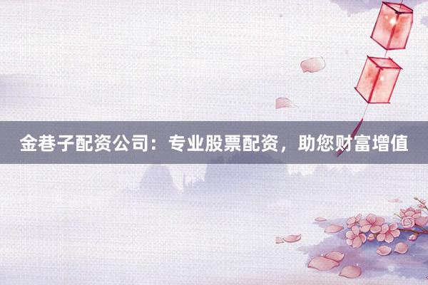 金巷子配资公司：专业股票配资，助您财富增值