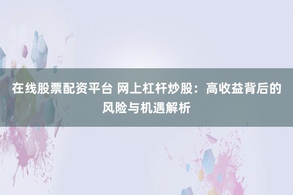 在线股票配资平台 网上杠杆炒股：高收益背后的风险与机遇解析