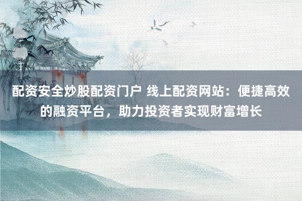 配资安全炒股配资门户 线上配资网站：便捷高效的融资平台，助力投资者实现财富增长