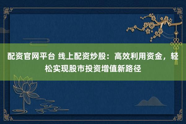 配资官网平台 线上配资炒股：高效利用资金，轻松实现股市投资增值新路径