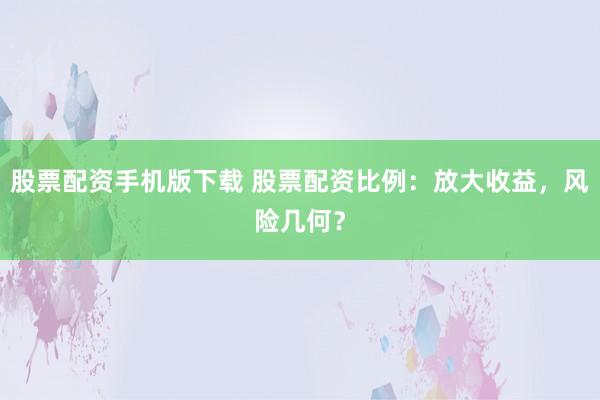 股票配资手机版下载 股票配资比例：放大收益，风险几何？