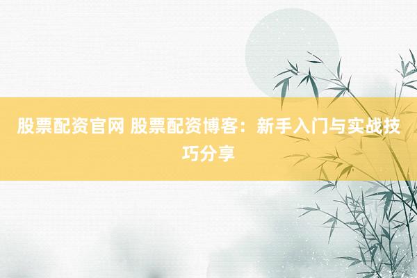 股票配资官网 股票配资博客：新手入门与实战技巧分享
