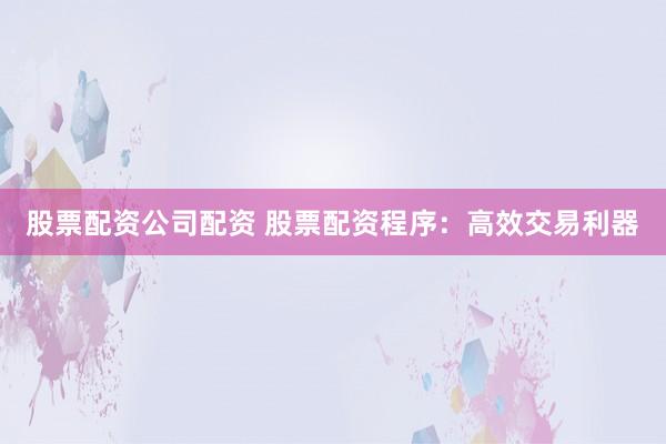 股票配资公司配资 股票配资程序：高效交易利器