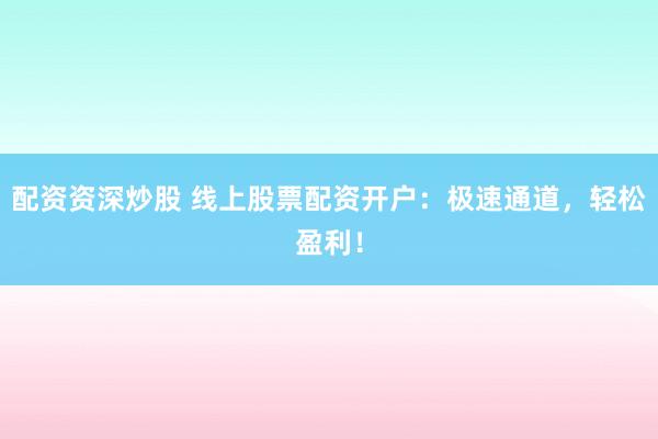 配资资深炒股 线上股票配资开户：极速通道，轻松盈利！