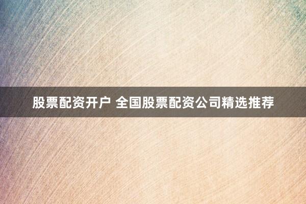 股票配资开户 全国股票配资公司精选推荐
