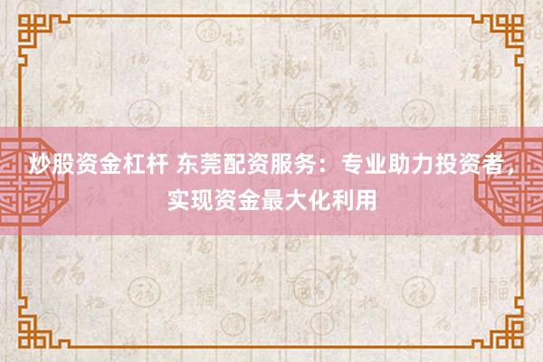 炒股资金杠杆 东莞配资服务：专业助力投资者，实现资金最大化利用