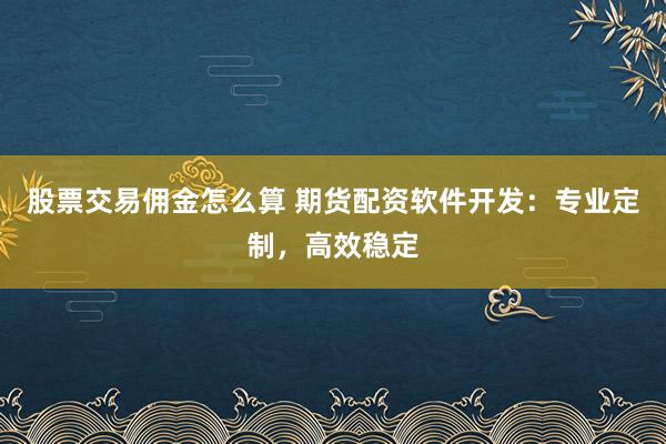 股票交易佣金怎么算 期货配资软件开发：专业定制，高效稳定