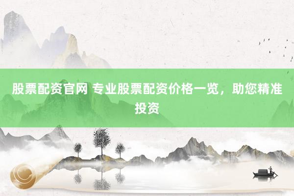 股票配资官网 专业股票配资价格一览，助您精准投资