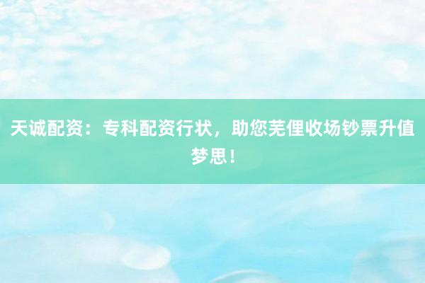 天诚配资：专科配资行状，助您芜俚收场钞票升值梦思！