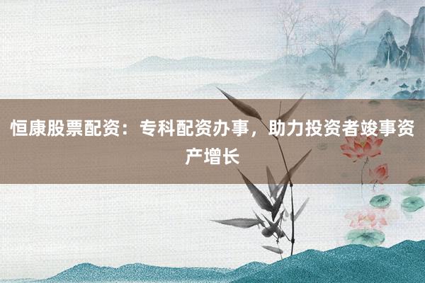 恒康股票配资：专科配资办事，助力投资者竣事资产增长