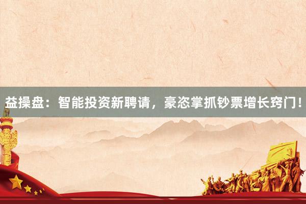 益操盘：智能投资新聘请，豪恣掌抓钞票增长窍门！