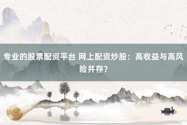 专业的股票配资平台 网上配资炒股：高收益与高风险并存？