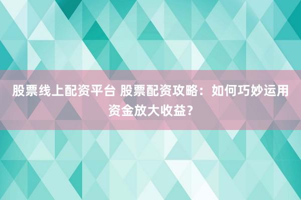 股票线上配资平台 股票配资攻略：如何巧妙运用资金放大收益？