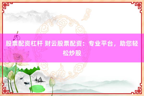 股票配资杠杆 财云股票配资：专业平台，助您轻松炒股