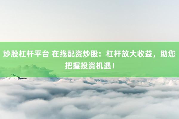 炒股杠杆平台 在线配资炒股：杠杆放大收益，助您把握投资机遇！