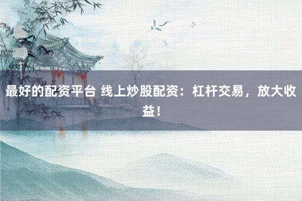 最好的配资平台 线上炒股配资：杠杆交易，放大收益！