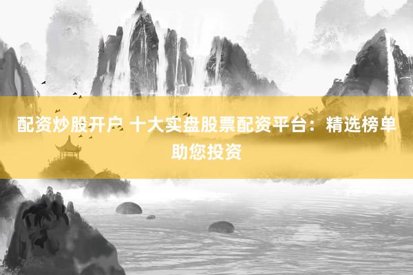 配资炒股开户 十大实盘股票配资平台：精选榜单助您投资