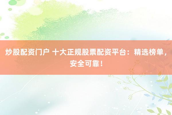 炒股配资门户 十大正规股票配资平台：精选榜单，安全可靠！