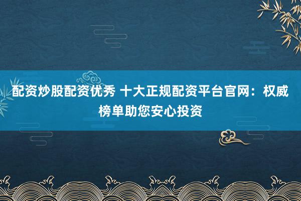 配资炒股配资优秀 十大正规配资平台官网：权威榜单助您安心投资