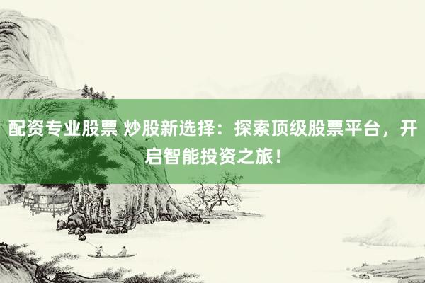 配资专业股票 炒股新选择：探索顶级股票平台，开启智能投资之旅！