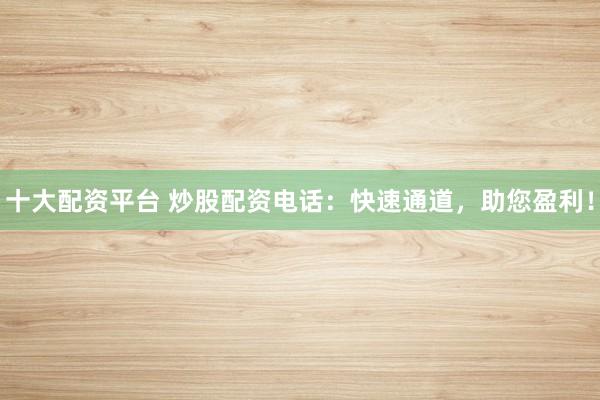 十大配资平台 炒股配资电话：快速通道，助您盈利！