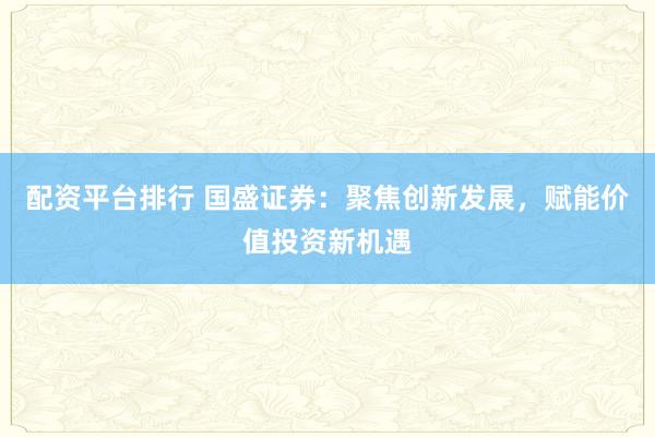 配资平台排行 国盛证券：聚焦创新发展，赋能价值投资新机遇