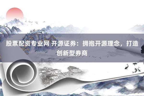 股票配资专业网 开源证券：拥抱开源理念，打造创新型券商